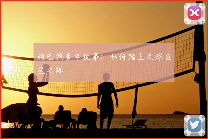 姆巴佩童年故事：如何踏上足球巨星之路