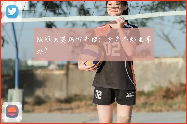 欧冠决赛场馆介绍：今年在哪里举办？