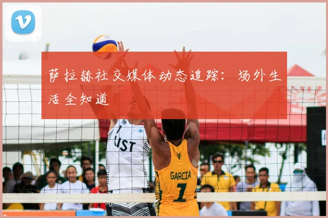 萨拉赫社交媒体动态追踪：场外生活全知道