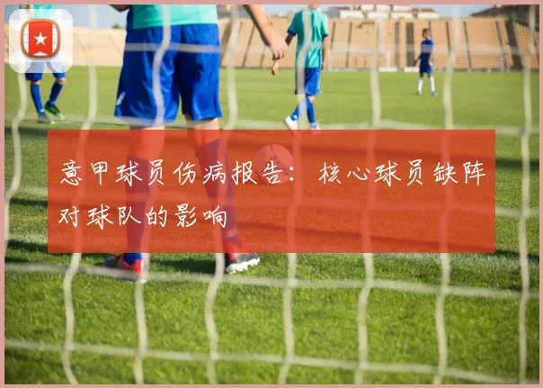 意甲球员伤病报告：核心球员缺阵对球队的影响