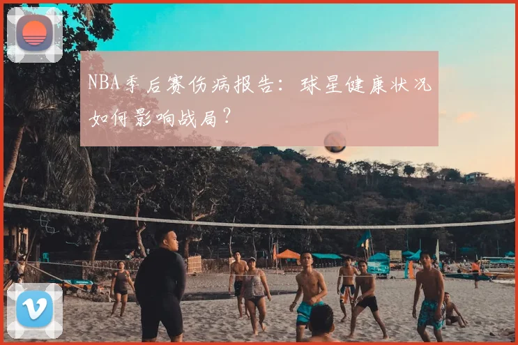 NBA季后赛伤病报告：球星健康状况如何影响战局？