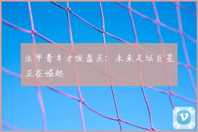 法甲青年才俊盘点：未来足坛巨星正在崛起