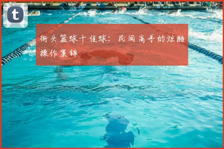 街头篮球十佳球：民间高手的炫酷操作集锦