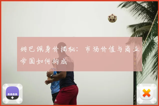 姆巴佩身价揭秘：市场价值与商业帝国如何构成