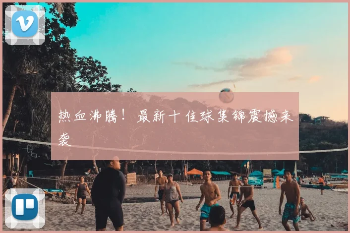 热血沸腾！最新十佳球集锦震撼来袭