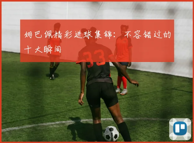 姆巴佩精彩进球集锦：不容错过的十大瞬间