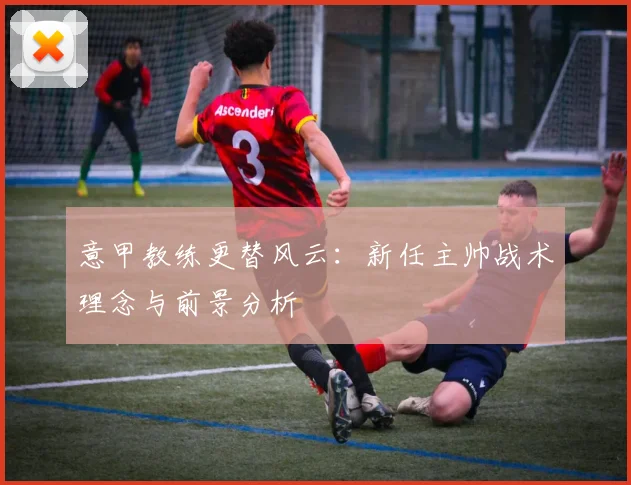 意甲教练更替风云：新任主帅战术理念与前景分析