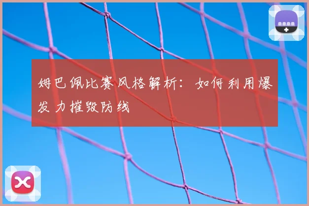 姆巴佩比赛风格解析：如何利用爆发力摧毁防线