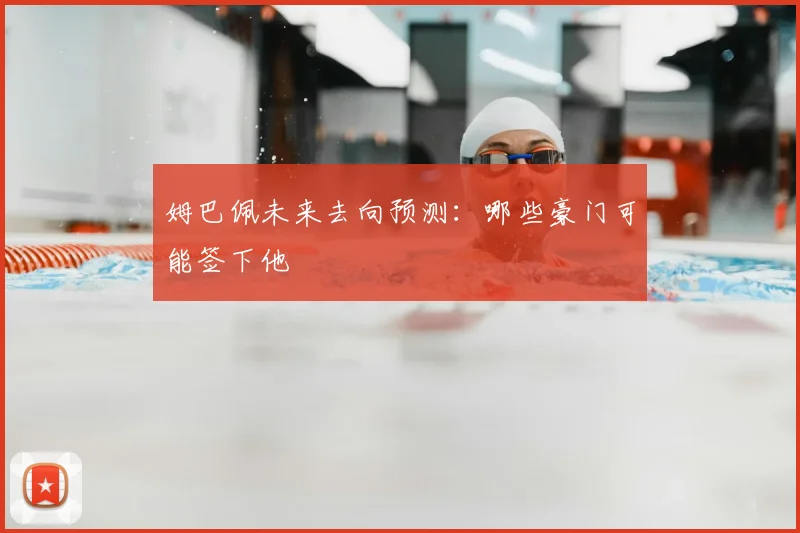 姆巴佩未来去向预测：哪些豪门可能签下他