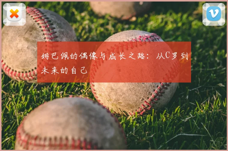 姆巴佩的偶像与成长之路：从C罗到未来的自己