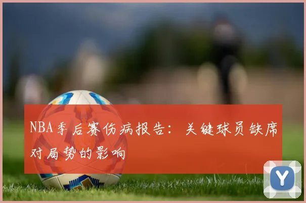 NBA季后赛伤病报告：关键球员缺席对局势的影响