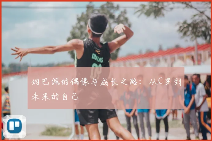 姆巴佩的偶像与成长之路：从C罗到未来的自己